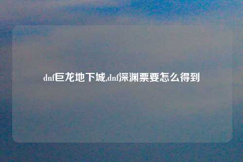 dnf巨龙地下城,dnf深渊票要怎么得到