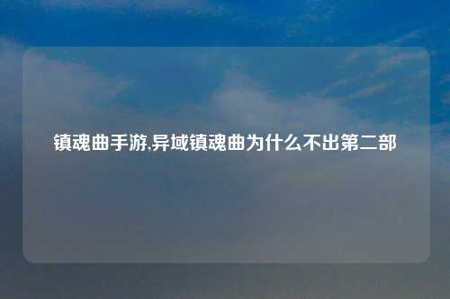 镇魂曲手游,异域镇魂曲为什么不出第二部