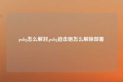 pubg怎么解封,pubg迫击炮怎么解除部署
