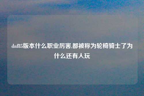 dnf85版本什么职业厉害,都被称为轮椅骑士了为什么还有人玩