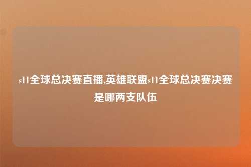 s11全球总决赛直播,英雄联盟s11全球总决赛决赛是哪两支队伍