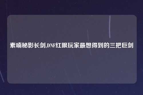 素喃秘影长剑,DNF红眼玩家最想得到的三把巨剑