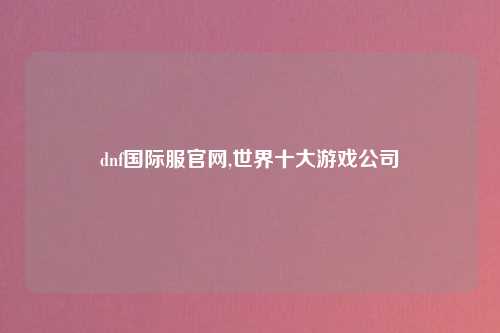 dnf国际服官网,世界十大游戏公司
