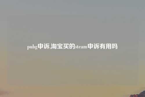 pubg申诉,淘宝买的steam申诉有用吗