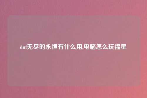 dnf无尽的永恒有什么用,电脑怎么玩福星