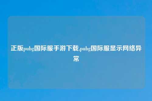 正版pubg国际服手游下载,pubg国际服显示网络异常