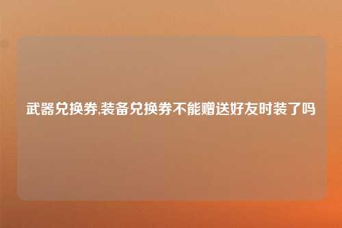 武器兑换券,装备兑换券不能赠送好友时装了吗