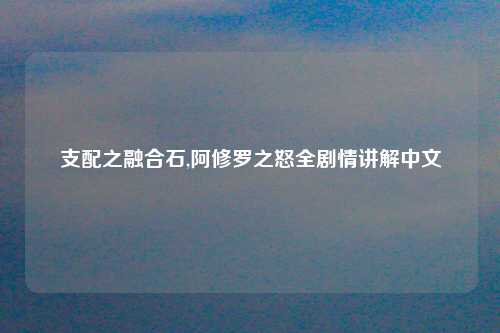 支配之融合石,阿修罗之怒全剧情讲解中文
