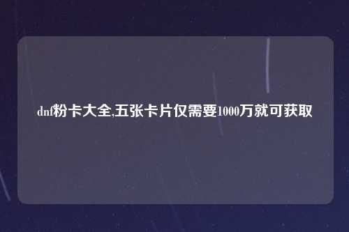 dnf粉卡大全,五张卡片仅需要1000万就可获取