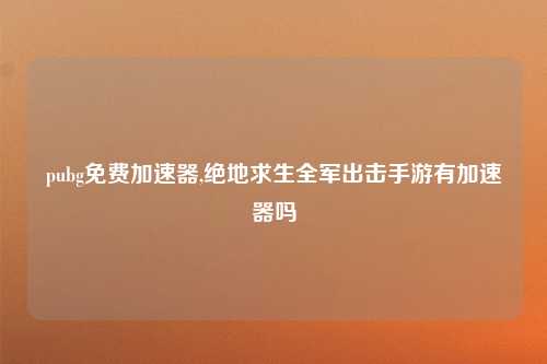 pubg免费加速器,绝地求生全军出击手游有加速器吗