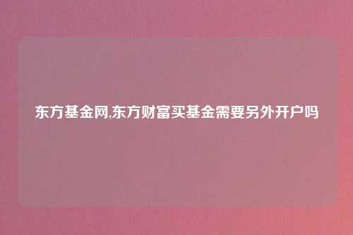 东方基金网,东方财富买基金需要另外开户吗