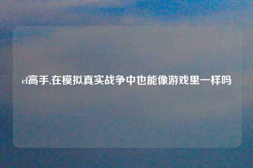 cf高手,在模拟真实战争中也能像游戏里一样吗
