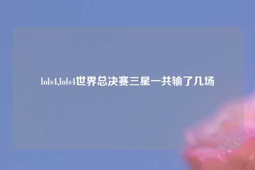 lols4,lols4世界总决赛三星一共输了几场