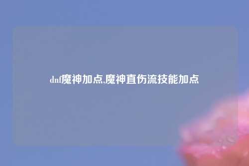dnf魔神加点,魔神直伤流技能加点