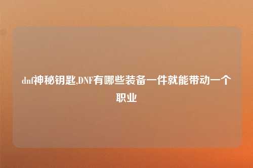 dnf神秘钥匙,DNF有哪些装备一件就能带动一个职业