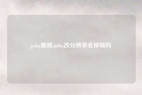 pubg画质,pubg改分辨率会掉帧吗