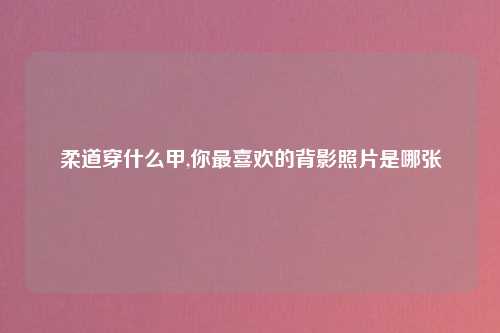 柔道穿什么甲,你最喜欢的背影照片是哪张