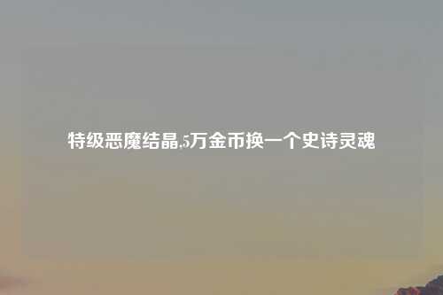 特级恶魔结晶,5万金币换一个史诗灵魂