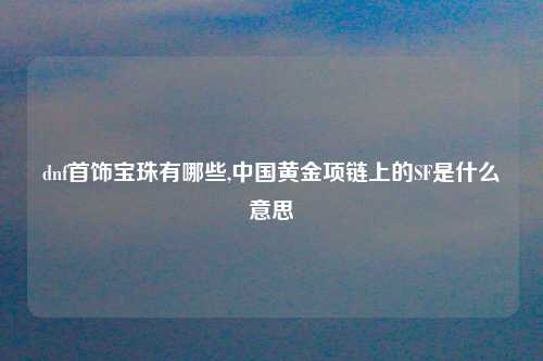 dnf首饰宝珠有哪些,中国黄金项链上的SF是什么意思