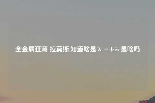 全金属狂潮 拉莫斯,知道啥是λ－drive是啥吗