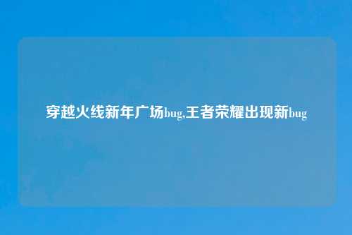 穿越火线新年广场bug,王者荣耀出现新bug