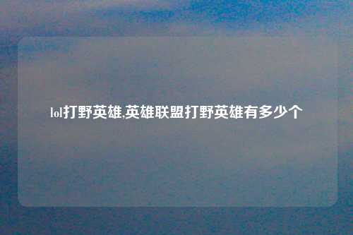 lol打野英雄,英雄联盟打野英雄有多少个