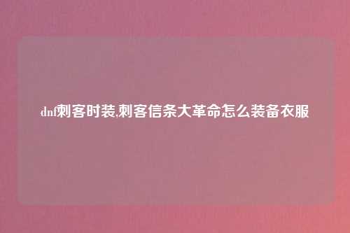 dnf刺客时装,刺客信条大革命怎么装备衣服