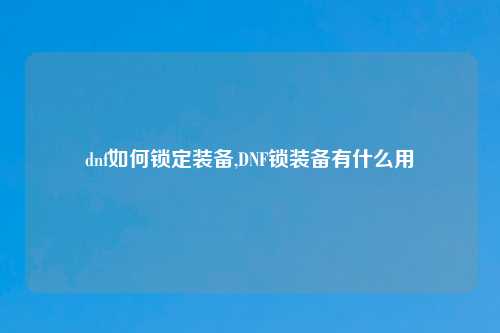 dnf如何锁定装备,DNF锁装备有什么用