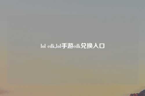 lol cdk,lol手游cdk兑换入口