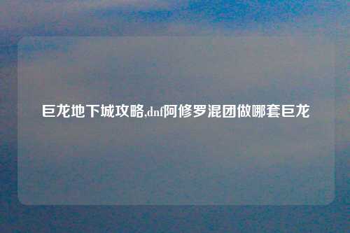 巨龙地下城攻略,dnf阿修罗混团做哪套巨龙