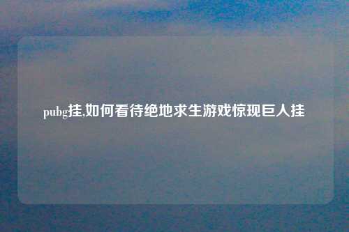 pubg挂,如何看待绝地求生游戏惊现巨人挂