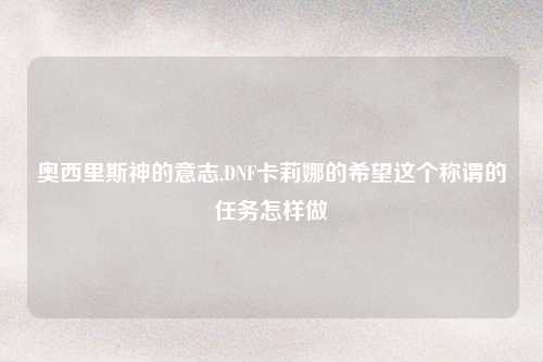 奥西里斯神的意志,DNF卡莉娜的希望这个称谓的任务怎样做