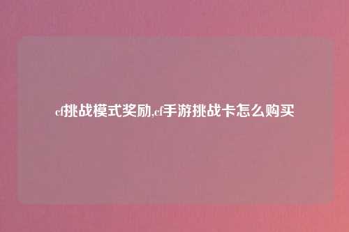 cf挑战模式奖励,cf手游挑战卡怎么购买
