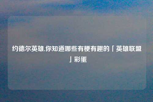 约德尔英雄,你知道哪些有梗有趣的「英雄联盟」彩蛋