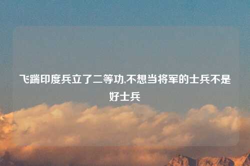 飞踹印度兵立了二等功,不想当将军的士兵不是好士兵