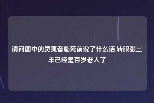 请问图中的灵狐者临死前说了什么话,转眼张三丰已经是百岁老人了