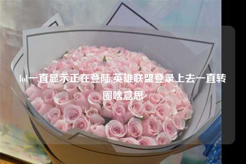 lol一直显示正在登陆,英雄联盟登录上去一直转圈啥意思