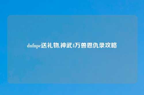 dnfnpc送礼物,神武4万兽恩仇录攻略
