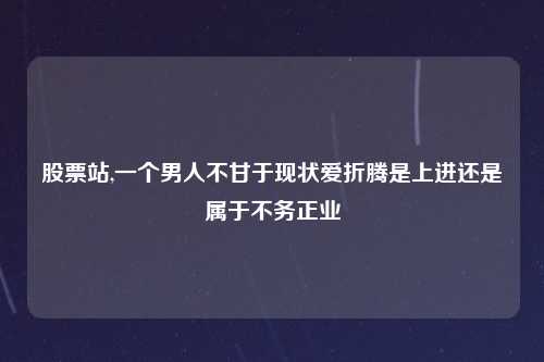 股票站,一个男人不甘于现状爱折腾是上进还是属于不务正业