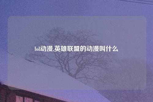 lol动漫,英雄联盟的动漫叫什么