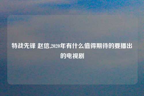 特战先锋 赵信,2020年有什么值得期待的要播出的电视剧
