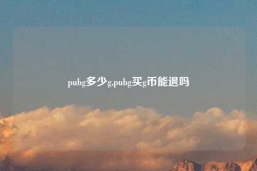 pubg多少g,pubg买g币能退吗