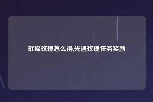璀璨玫瑰怎么得,光遇玫瑰任务奖励