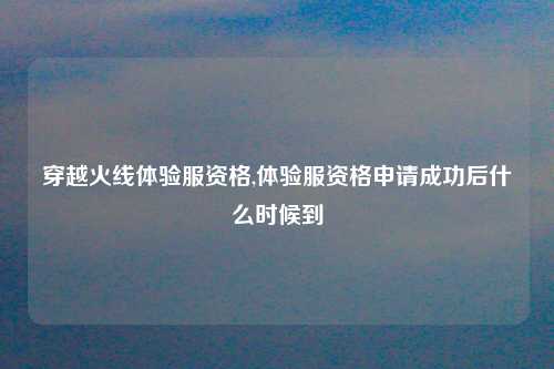 穿越火线体验服资格,体验服资格申请成功后什么时候到
