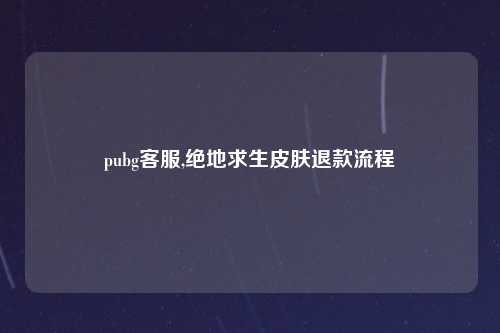 pubg客服,绝地求生皮肤退款流程