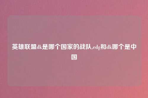 英雄联盟dk是哪个国家的战队,edg和dk哪个是中国