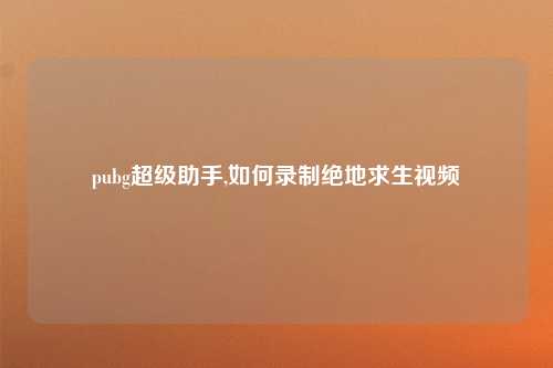 pubg超级助手,如何录制绝地求生视频