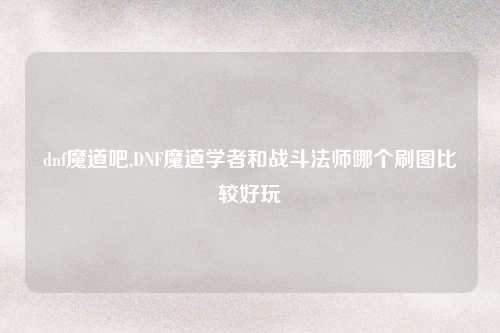 dnf魔道吧,DNF魔道学者和战斗法师哪个刷图比较好玩