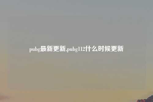 pubg最新更新,pubg112什么时候更新