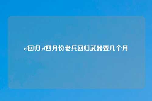 cf回归,cf四月份老兵回归武器要几个月